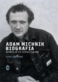 Cyril Bouyeure ‹Adam Michnik. Biografia. Wymyślić to, co polityczne›