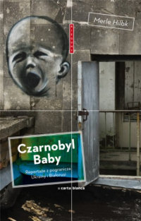Merle Hilbk ‹Czarnobyl Baby. Reportaże z pogranicza Ukrainy i z Białorusi›