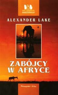Alexander Lake ‹Zabójcy w Afryce. Prawda o czatujących dzikich zwierzętach i myśliwych wypisujących o nich niestworzone historie›