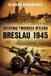 Richard Hargreaves ‹Ostatnia twierdza Hitlera. Breslau 1945›