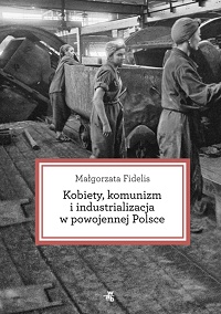 Małgorzata Fidelis ‹Kobiety, komunizm i industrializacja w powojennej Polsce›