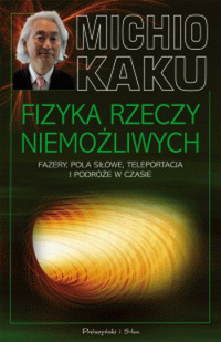 Michio Kaku ‹Fizyka rzeczy niemożliwych. Naukowa wyprawa do świata fazerów, pól siłowych, teleportacji i podróży w czasie›