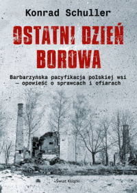 Konrad Schuller &lsaquo;Ostatni dzień Borowa. Barbarzyńska pacyfikacja polskiej wsi – opowieść o sprawcach i ofiarach&rsaquo;