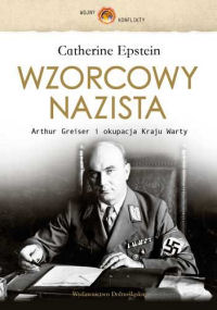 Catherine Epstein &lsaquo;Wzorcowy nazista. Arthur Greiser i okupacja Kraju Warty&rsaquo;