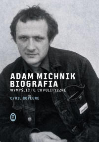 Cyril Bouyeure &lsaquo;Adam Michnik. Biografia. Wymyślić to, co polityczne&rsaquo;