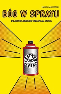 Maciej Kaczmarski &lsaquo;Bóg w sprayu. Filozofia wg Philipa K. Dicka&rsaquo;