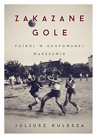 Juliusz Kulesza ‹Zakazane gole. Futbol w okupowanej Warszawie›