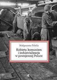 Małgorzata Fidelis &lsaquo;Kobiety, komunizm i industrializacja w powojennej Polsce&rsaquo;