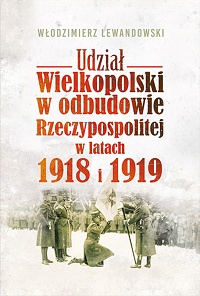 Włodzimierz Lewandowski ‹Udział Wielkopolski w odbudowie Rzeczypospolitej w latach 1918 i 1919›