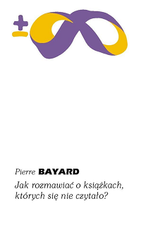Pierre Bayard &lsaquo;Jak rozmawiać o książkach, których się nie czytało?&rsaquo;