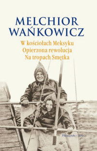 Melchior Wańkowicz ‹W kościołach Meksyku. Opierzona rewolucja. Na tropach Smętka›