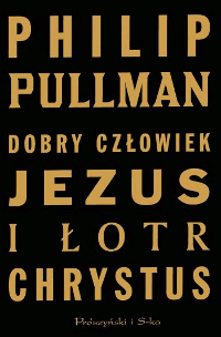 Philip Pullman ‹Dobry człowiek Jezus i łotr Chrystus›