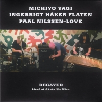 Michiyo Yagi, Ingebrigt Håker Flaten, Paal Nilssen-Love ‹Decayed – Live! at Aketa No Mise›
